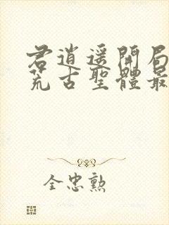 君逍遥开局签到荒古圣体最新章节阅读