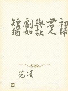 短剧与君初相识犹如故人归免费观看封面