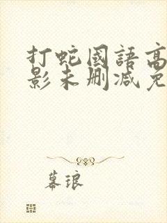 打蛇国语高清电影未删减免费观看国语版