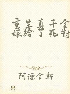 重生真千金 我嫁给了死对头