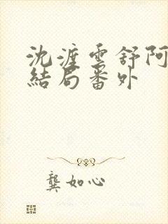 沈渡云舒阿瑾大结局番外