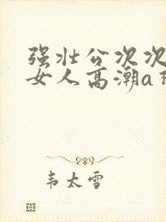 强壮公次次弄得女人高潮a视频