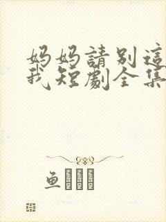 妈妈请别这样爱我短剧全集免费观看