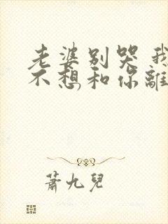 老婆别哭 我真不想和你离婚啊