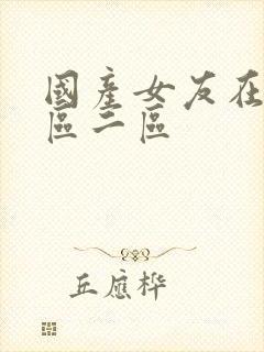 国产女友在线一区二区