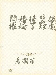 闪婚后裴总又又撒娇了短剧免费观看全集