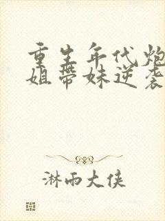 重生年代炮灰长姐带妹逆袭在线