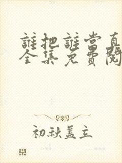 谁把谁当真漫画全集免费阅读下拉式