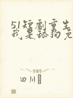 51短剧重生之我是舔狗免费观看