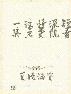 一往情深短剧全集免费观看完整版