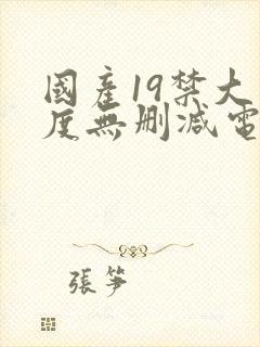 国产19禁大尺度无删减电影