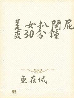 美女扒开屁股桶爽30分钟