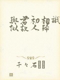 与君初相识,恰似故人归