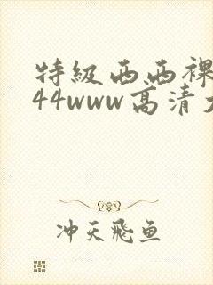 特级西西裸体444www高清大胆