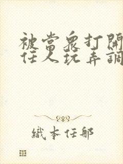 被当众打开双腿任人玩弄调教