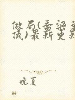 做局(乔梁叶心仪)最新更新