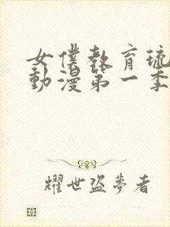 女仆教育琉璃川动漫第一季免费观看全集