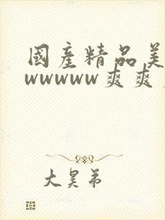 国产精品美女wwwwww爽爽爽视频免费的