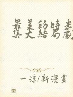 最美的时光50集大结局剧情介绍