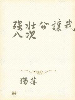 强壮公让我高潮八次