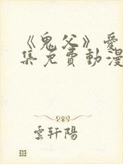 《鬼父》爱莉全集免费动漫版在线观