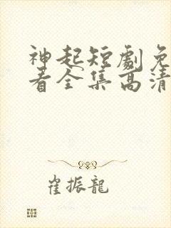 神起短剧免费观看全集高清