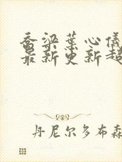 乔梁叶心仪章节最新更新超前