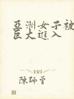 亚洲女子被黑人巨大进入