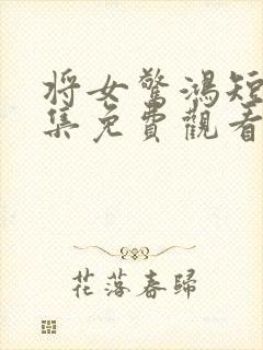 将女惊鸿短剧全集免费观看完整版