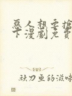 恶人想要抢救一下漫剧免费观看