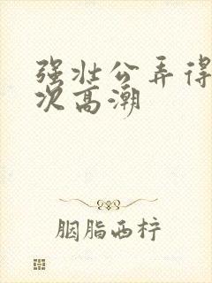 强壮公弄得我次次高潮