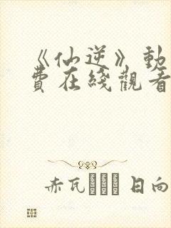 《仙逆》动漫免费在线观看