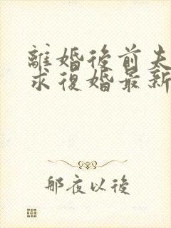 离婚后前夫哭着求复婚最新