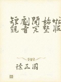 短剧开始啦免费观看完整版高清