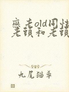 恋老old同性老头和老头gay