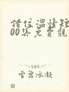 错位温情短剧100集免费观看