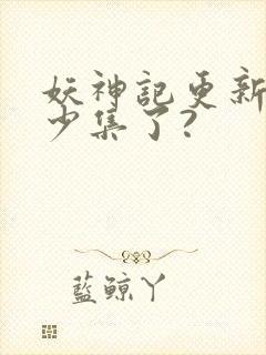 妖神记更新到多少集了?