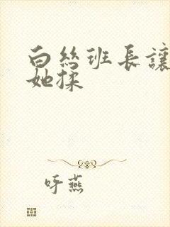 白丝班长让我帮她揉封面