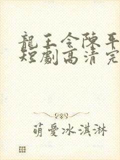 龙王令陈平殿主短剧高清完整版