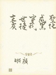 末世穿成圣母炮灰后我黑化了小说