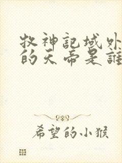 牧神记域外天庭的天帝是谁封面