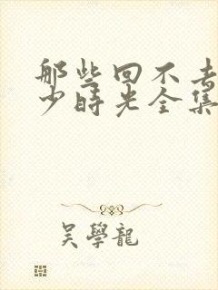 那些回不去的年少时光全集免费