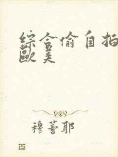 综合偷自拍亚洲欧美