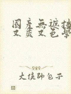 国产无遮挡又黄又爽又色学生高清