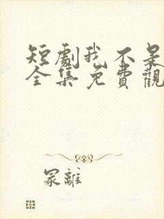 短剧我不是你爹全集免费观看高清