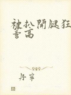 被扒开腿狂揉花蒂高