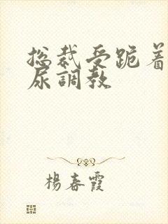 总裁受跪着含着尿调教