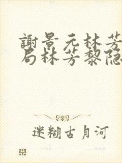 谢景元林芳黎结局林芳黎隐瞒什么