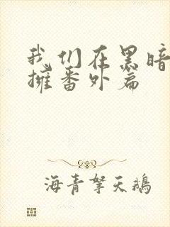 我们在黑暗中相拥番外篇