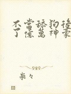 不当舔狗后我成了亿万神豪漫画免费下拉式